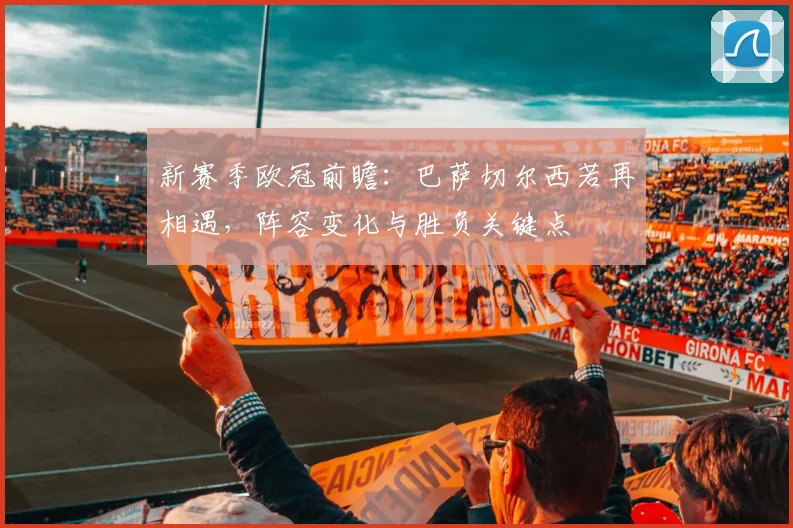 新赛季欧冠前瞻：巴萨切尔西若再相遇，阵容变化与胜负关键点