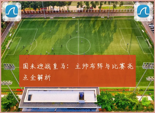 国米迎战皇马：主帅布阵与比赛亮点全解析