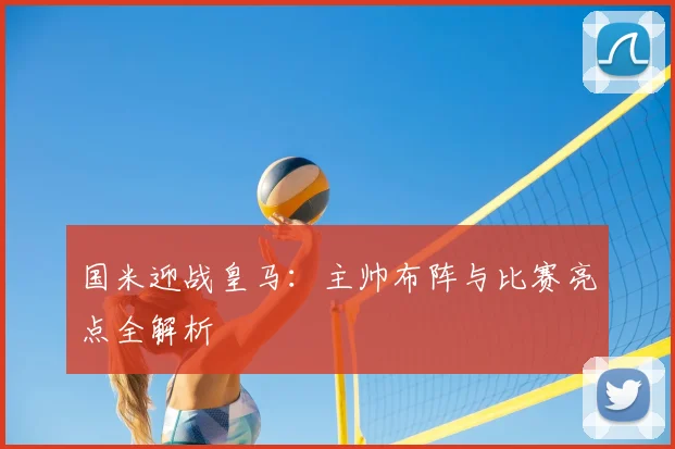 国米迎战皇马：主帅布阵与比赛亮点全解析