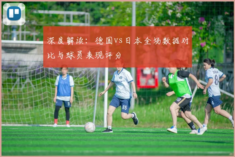 深度解读：德国vs日本全场数据对比与球员表现评分